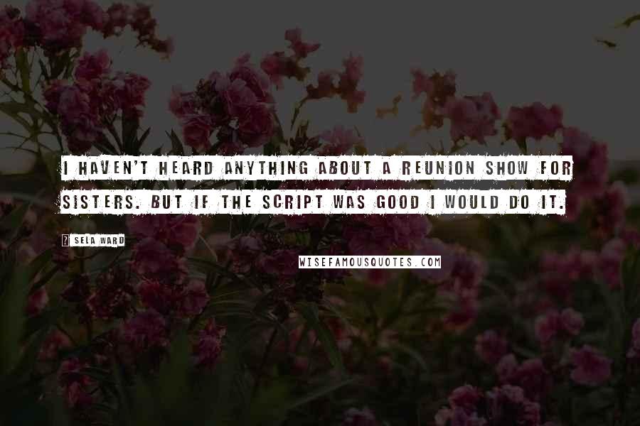 Sela Ward Quotes: I haven't heard anything about a reunion show for Sisters. But if the script was good I would do it.