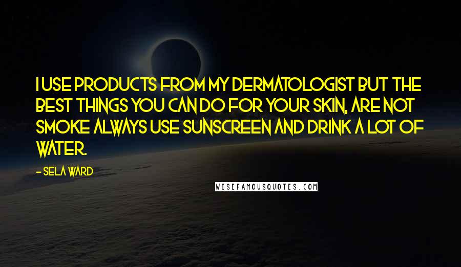 Sela Ward Quotes: I use products from my dermatologist but the best things you can do for your skin, are not smoke always use sunscreen and drink a lot of water.