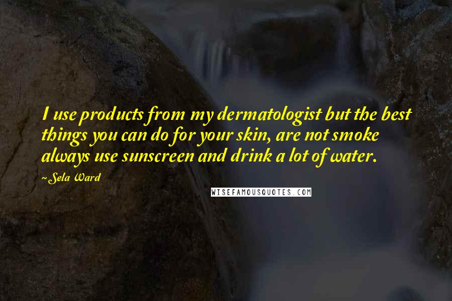 Sela Ward Quotes: I use products from my dermatologist but the best things you can do for your skin, are not smoke always use sunscreen and drink a lot of water.