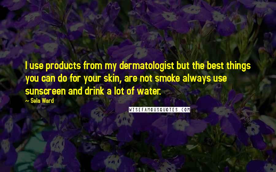 Sela Ward Quotes: I use products from my dermatologist but the best things you can do for your skin, are not smoke always use sunscreen and drink a lot of water.