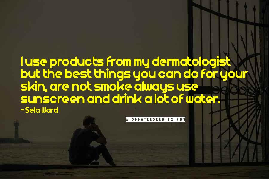 Sela Ward Quotes: I use products from my dermatologist but the best things you can do for your skin, are not smoke always use sunscreen and drink a lot of water.