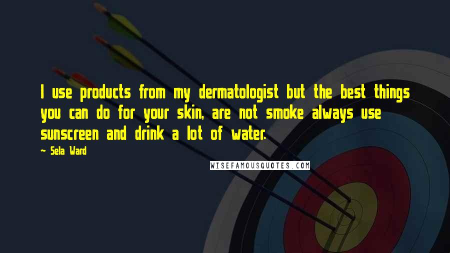 Sela Ward Quotes: I use products from my dermatologist but the best things you can do for your skin, are not smoke always use sunscreen and drink a lot of water.