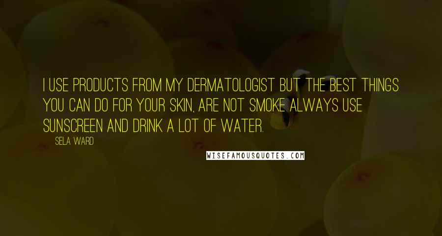 Sela Ward Quotes: I use products from my dermatologist but the best things you can do for your skin, are not smoke always use sunscreen and drink a lot of water.