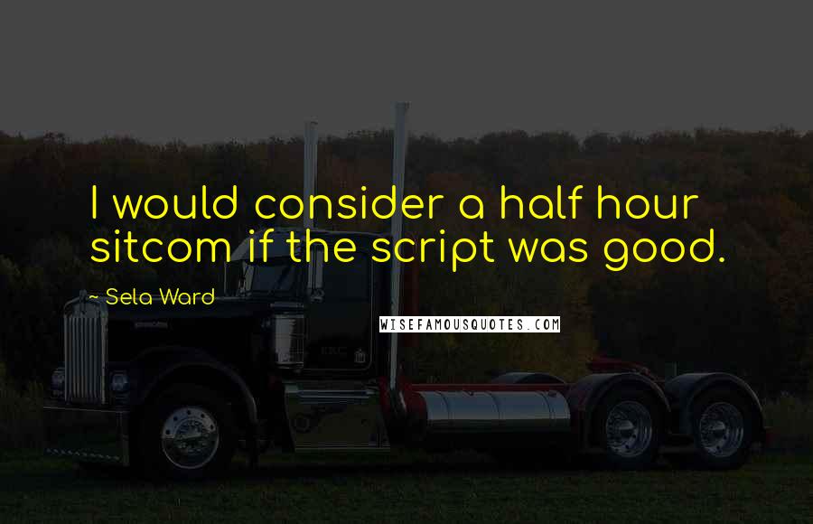 Sela Ward Quotes: I would consider a half hour sitcom if the script was good.