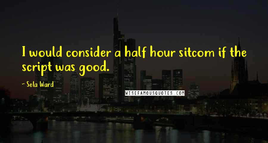 Sela Ward Quotes: I would consider a half hour sitcom if the script was good.