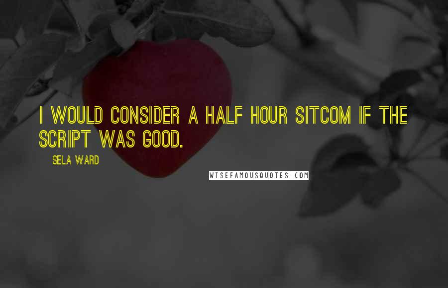 Sela Ward Quotes: I would consider a half hour sitcom if the script was good.