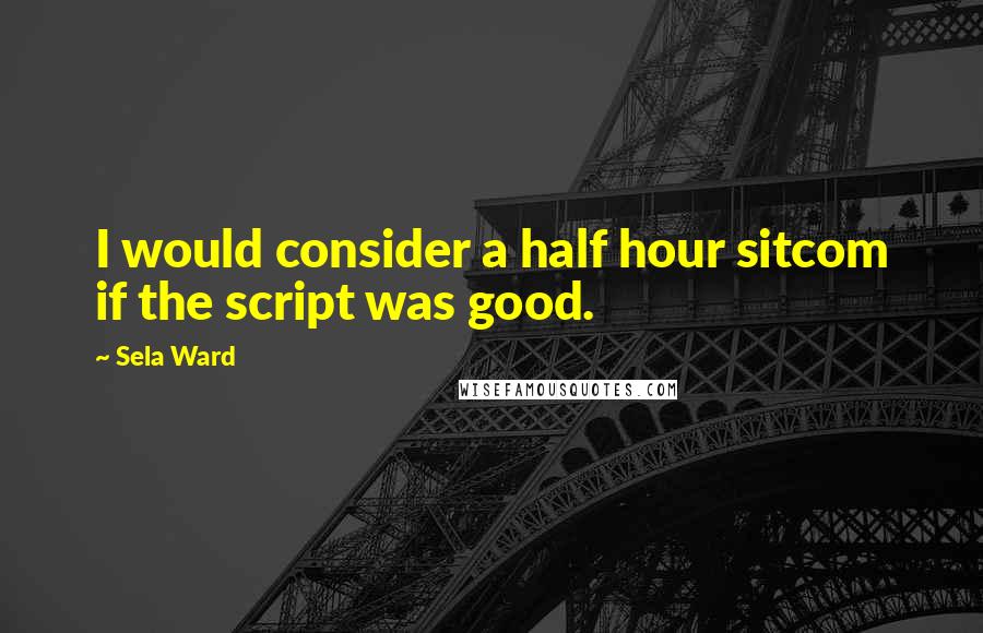 Sela Ward Quotes: I would consider a half hour sitcom if the script was good.