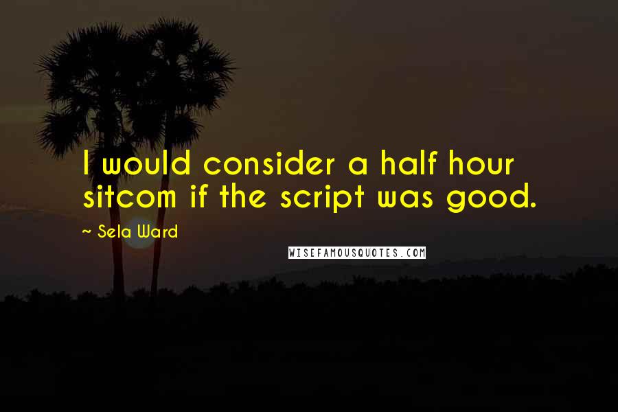 Sela Ward Quotes: I would consider a half hour sitcom if the script was good.