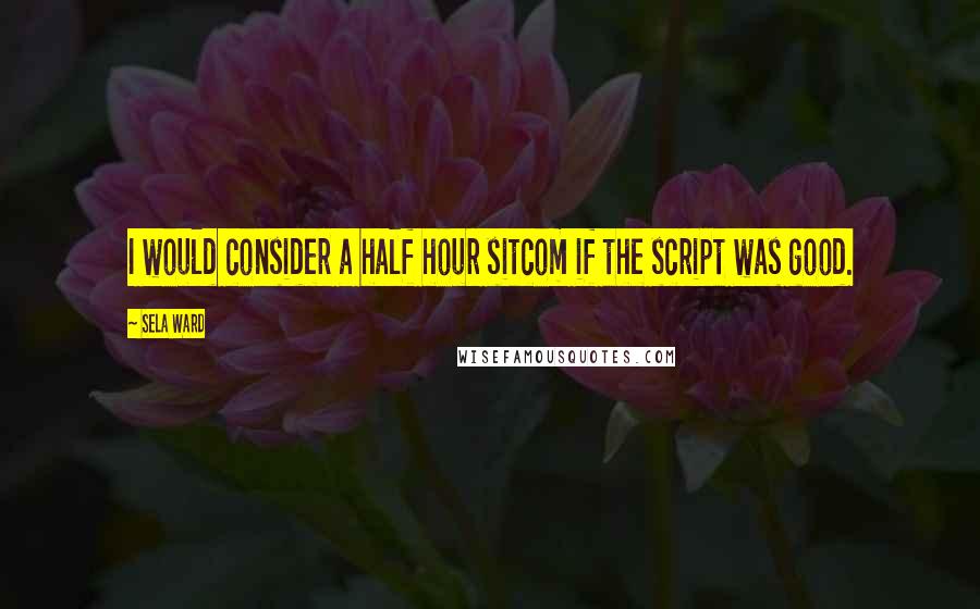 Sela Ward Quotes: I would consider a half hour sitcom if the script was good.