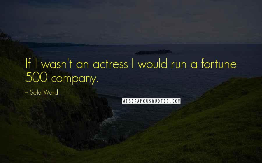 Sela Ward Quotes: If I wasn't an actress I would run a fortune 500 company.