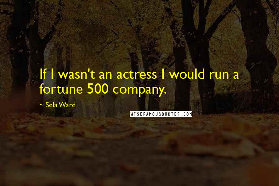 Sela Ward Quotes: If I wasn't an actress I would run a fortune 500 company.