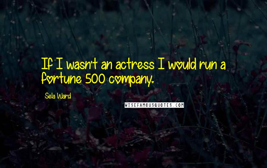 Sela Ward Quotes: If I wasn't an actress I would run a fortune 500 company.