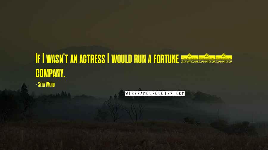 Sela Ward Quotes: If I wasn't an actress I would run a fortune 500 company.