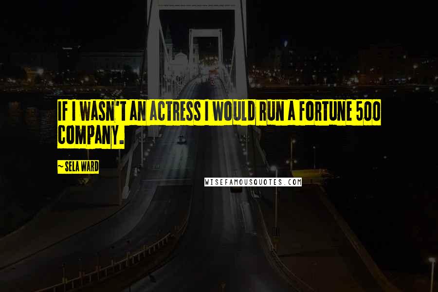 Sela Ward Quotes: If I wasn't an actress I would run a fortune 500 company.