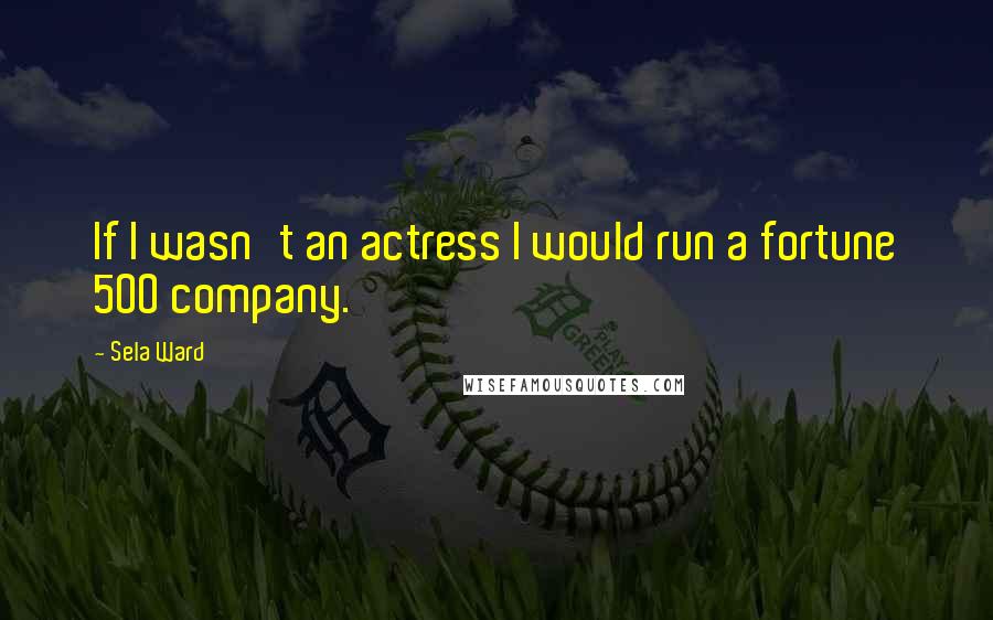 Sela Ward Quotes: If I wasn't an actress I would run a fortune 500 company.