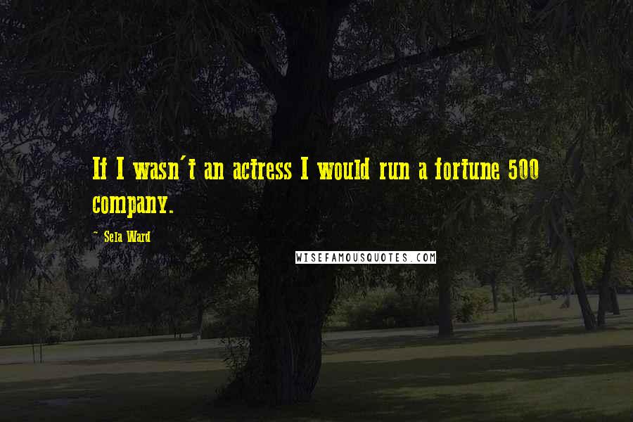 Sela Ward Quotes: If I wasn't an actress I would run a fortune 500 company.