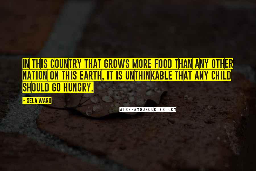 Sela Ward Quotes: In this country that grows more food than any other nation on this earth, it is unthinkable that any child should go hungry.