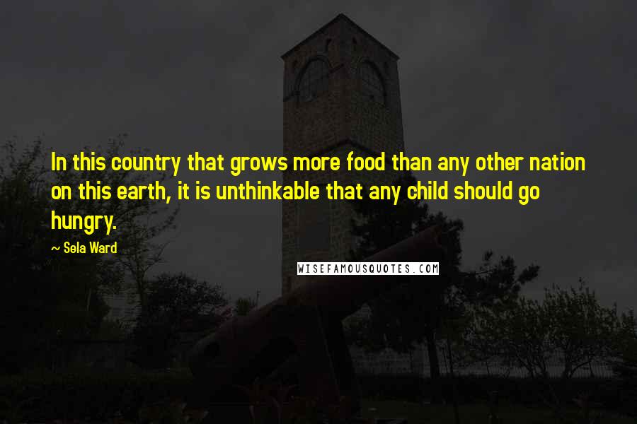 Sela Ward Quotes: In this country that grows more food than any other nation on this earth, it is unthinkable that any child should go hungry.