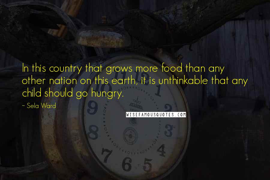 Sela Ward Quotes: In this country that grows more food than any other nation on this earth, it is unthinkable that any child should go hungry.