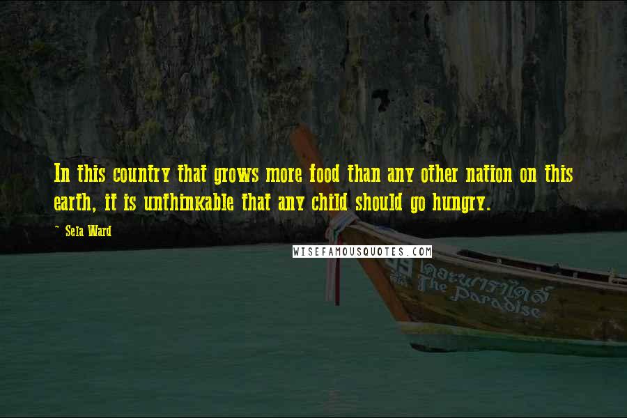 Sela Ward Quotes: In this country that grows more food than any other nation on this earth, it is unthinkable that any child should go hungry.