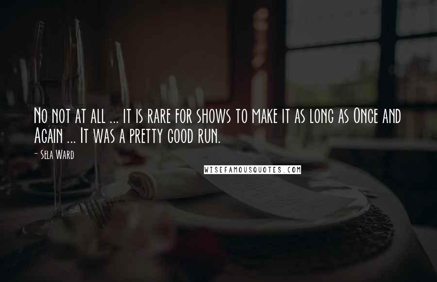 Sela Ward Quotes: No not at all ... it is rare for shows to make it as long as Once and Again ... It was a pretty good run.