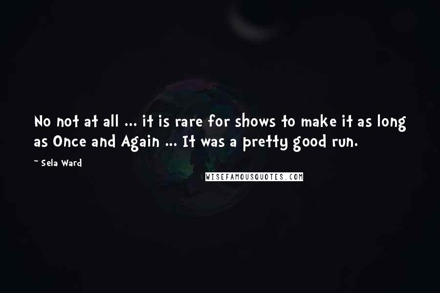 Sela Ward Quotes: No not at all ... it is rare for shows to make it as long as Once and Again ... It was a pretty good run.