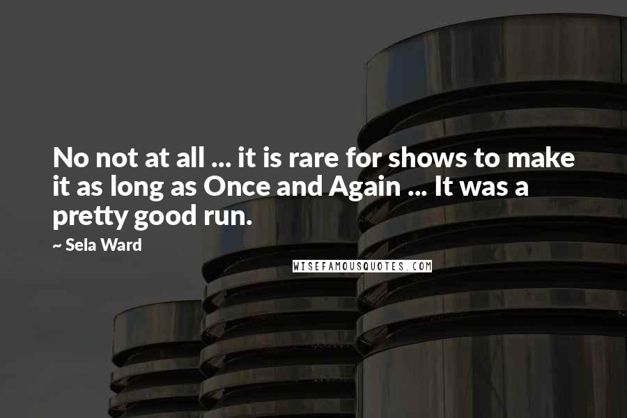 Sela Ward Quotes: No not at all ... it is rare for shows to make it as long as Once and Again ... It was a pretty good run.