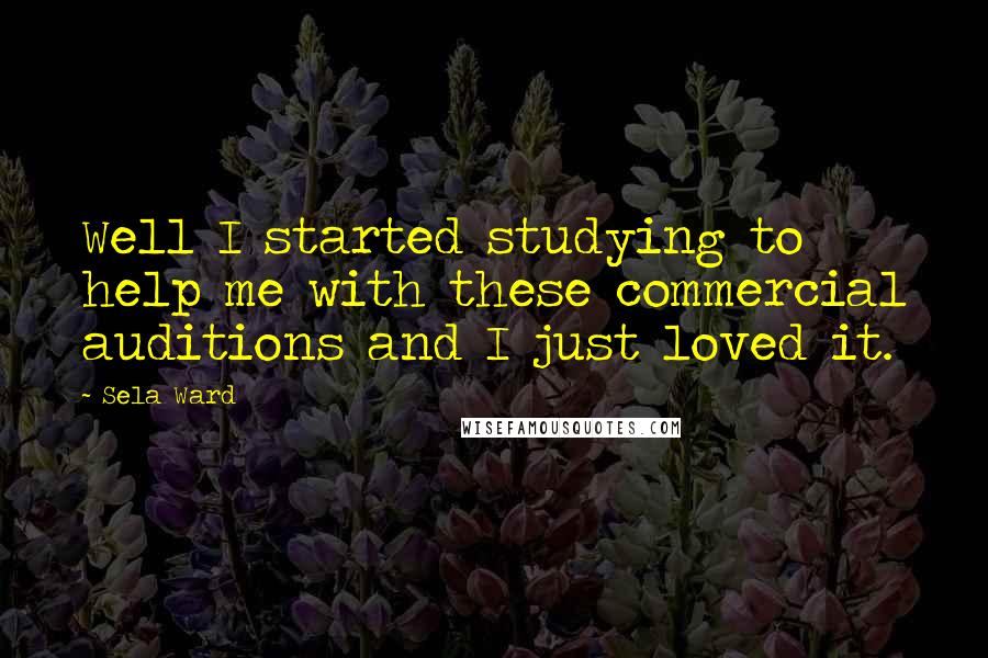 Sela Ward Quotes: Well I started studying to help me with these commercial auditions and I just loved it.