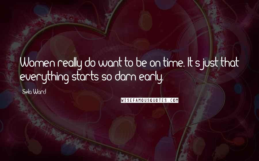 Sela Ward Quotes: Women really do want to be on time. It's just that everything starts so darn early.
