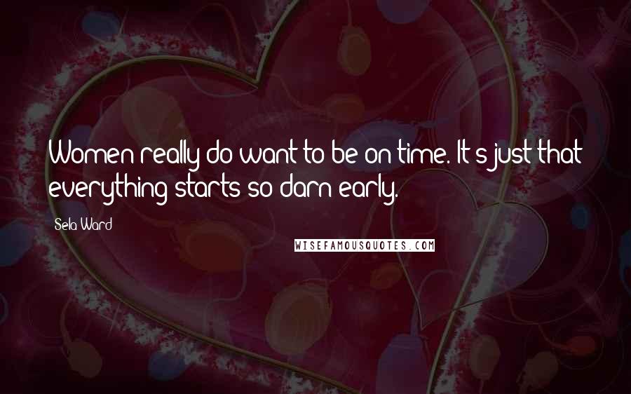 Sela Ward Quotes: Women really do want to be on time. It's just that everything starts so darn early.