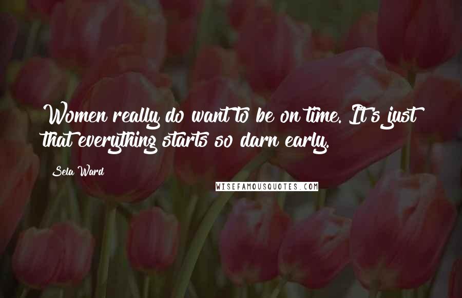 Sela Ward Quotes: Women really do want to be on time. It's just that everything starts so darn early.