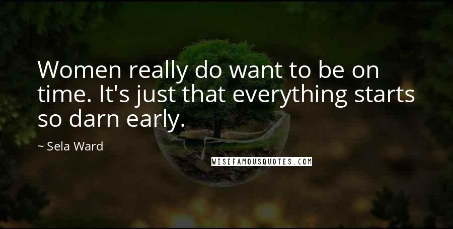 Sela Ward Quotes: Women really do want to be on time. It's just that everything starts so darn early.