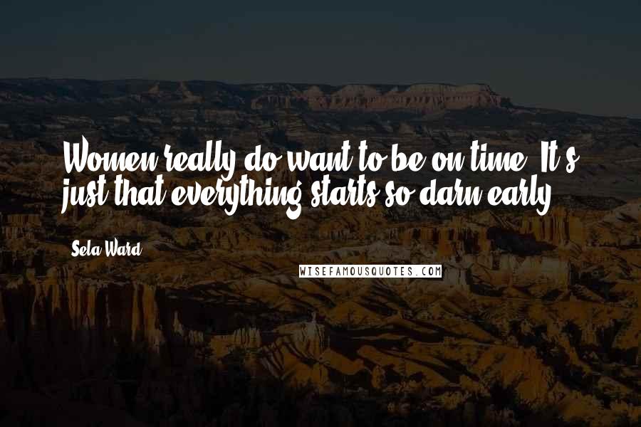 Sela Ward Quotes: Women really do want to be on time. It's just that everything starts so darn early.