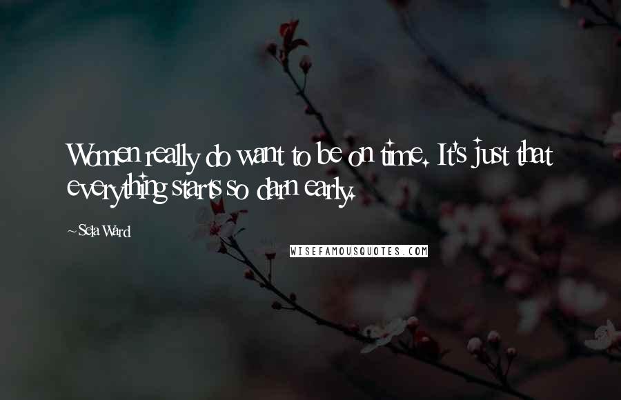 Sela Ward Quotes: Women really do want to be on time. It's just that everything starts so darn early.