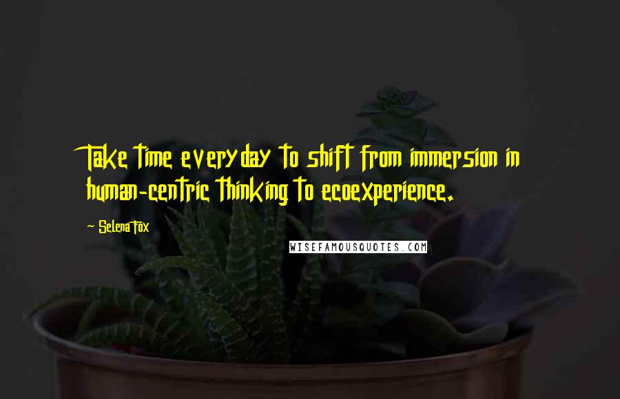 Selena Fox Quotes: Take time everyday to shift from immersion in human-centric thinking to ecoexperience.