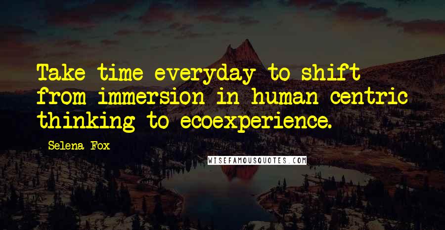 Selena Fox Quotes: Take time everyday to shift from immersion in human-centric thinking to ecoexperience.