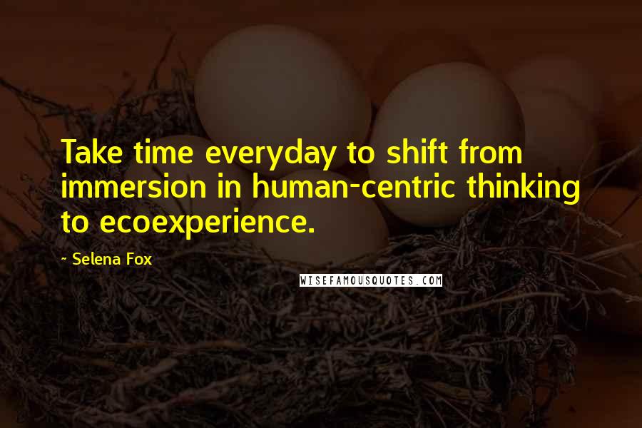 Selena Fox Quotes: Take time everyday to shift from immersion in human-centric thinking to ecoexperience.