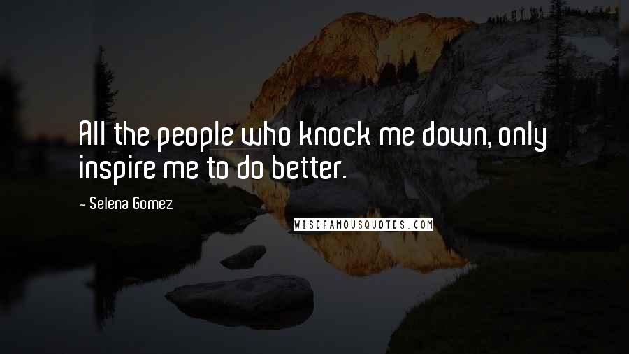 Selena Gomez Quotes: All the people who knock me down, only inspire me to do better.