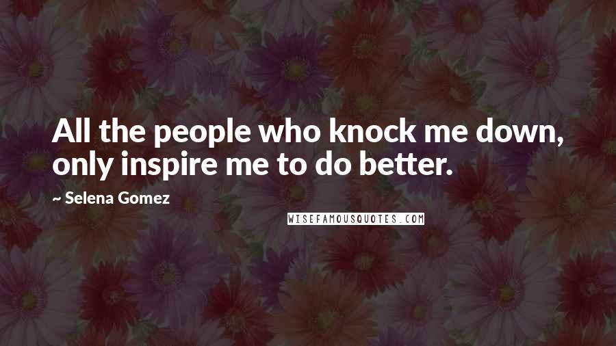 Selena Gomez Quotes: All the people who knock me down, only inspire me to do better.