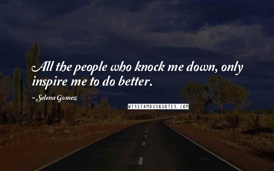 Selena Gomez Quotes: All the people who knock me down, only inspire me to do better.