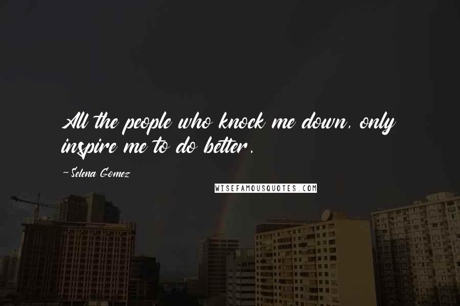 Selena Gomez Quotes: All the people who knock me down, only inspire me to do better.