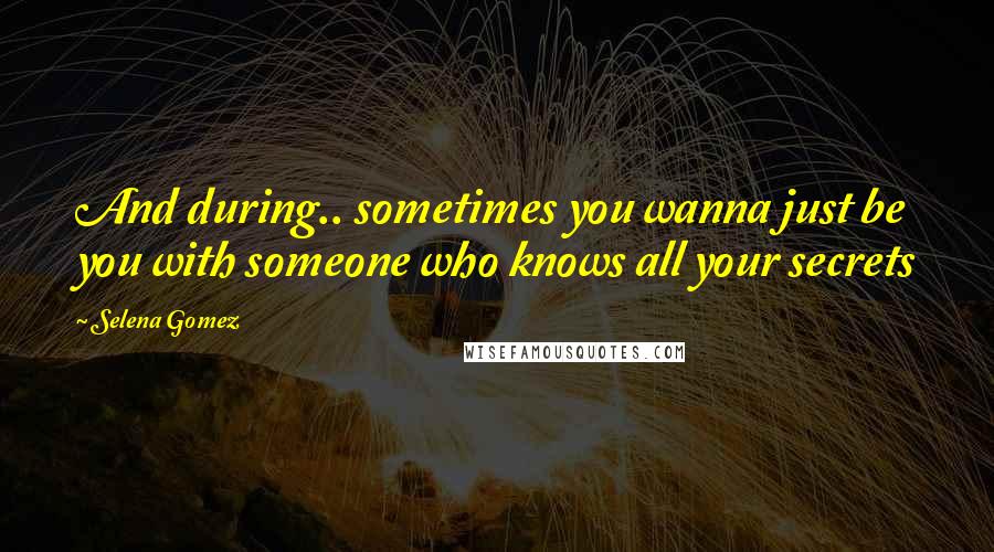 Selena Gomez Quotes: And during.. sometimes you wanna just be you with someone who knows all your secrets