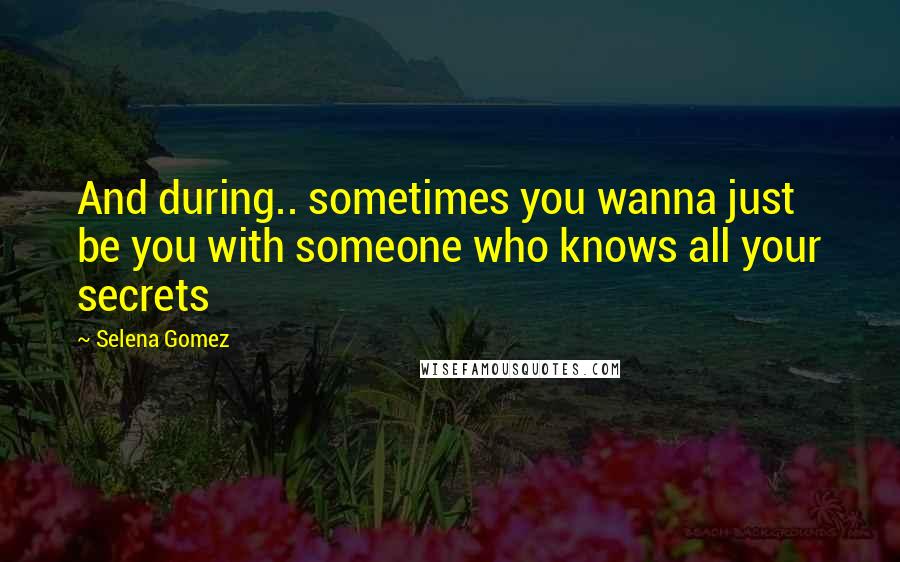Selena Gomez Quotes: And during.. sometimes you wanna just be you with someone who knows all your secrets