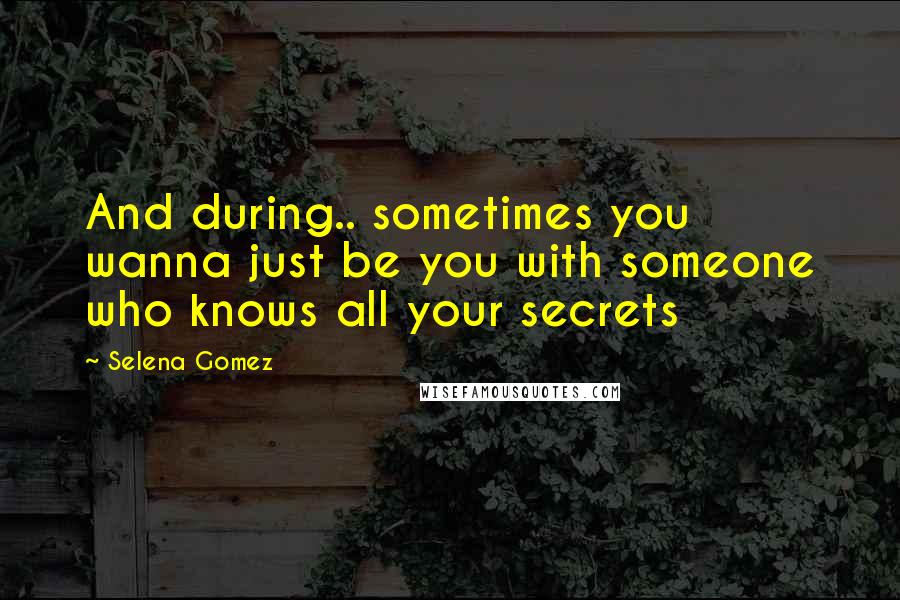 Selena Gomez Quotes: And during.. sometimes you wanna just be you with someone who knows all your secrets