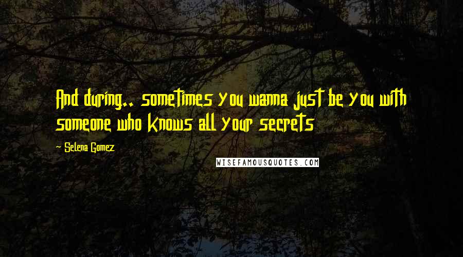 Selena Gomez Quotes: And during.. sometimes you wanna just be you with someone who knows all your secrets