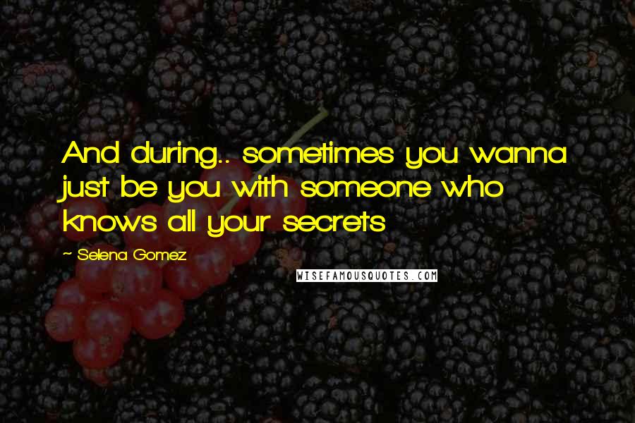 Selena Gomez Quotes: And during.. sometimes you wanna just be you with someone who knows all your secrets