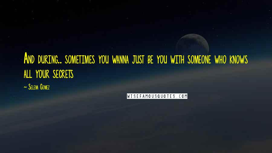 Selena Gomez Quotes: And during.. sometimes you wanna just be you with someone who knows all your secrets