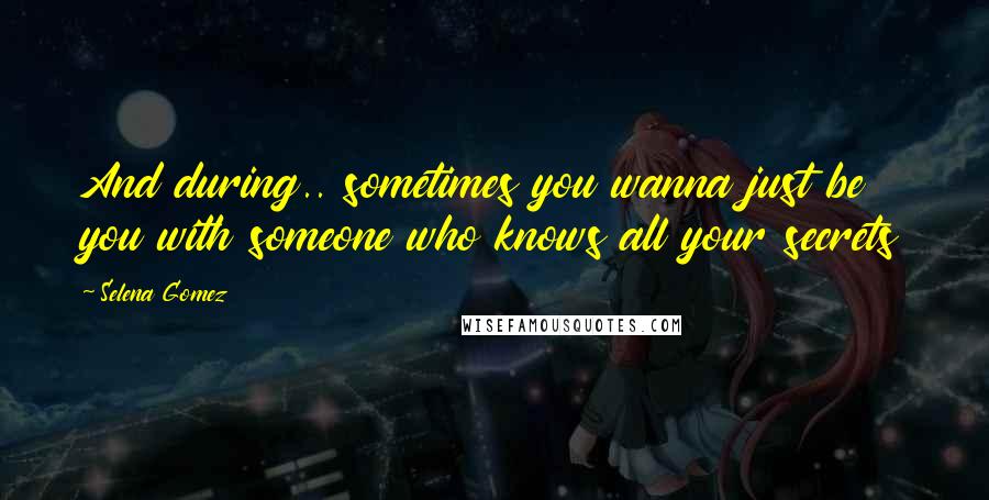 Selena Gomez Quotes: And during.. sometimes you wanna just be you with someone who knows all your secrets