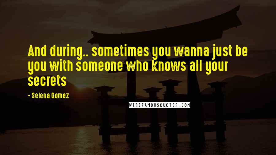 Selena Gomez Quotes: And during.. sometimes you wanna just be you with someone who knows all your secrets