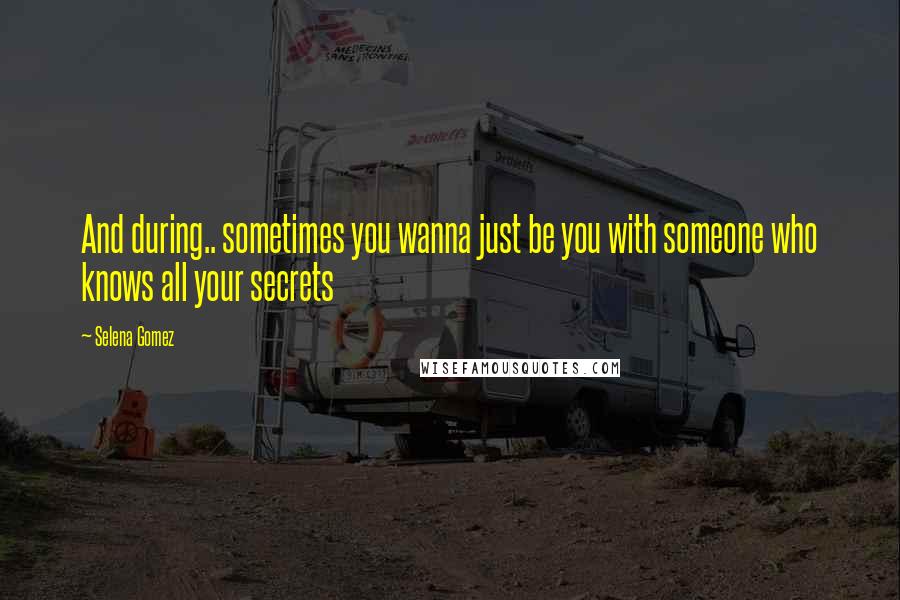 Selena Gomez Quotes: And during.. sometimes you wanna just be you with someone who knows all your secrets